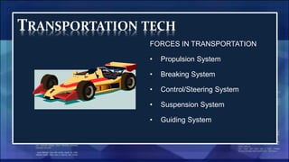 TRANSPORTATION TECH
FORCES IN TRANSPORTATION
• Propulsion System
• Breaking System
• Control/Steering System
• Suspension System
• Guiding System
 