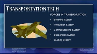 TRANSPORTATION TECH
FORCES IN TRANSPORTATION
• Breaking System
• Propulsion System
• Control/Steering System
• Suspension System
• Guiding System
 