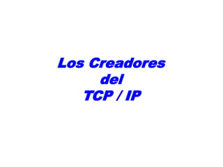 Los Creadores
del
TCP / IP
 