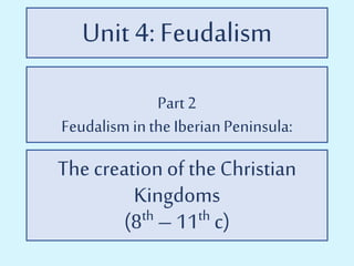 Unit 4:Feudalism
Part2
Feudalism inthe IberianPeninsula:
The creation of the Christian
Kingdoms
(8th – 11th c)
 