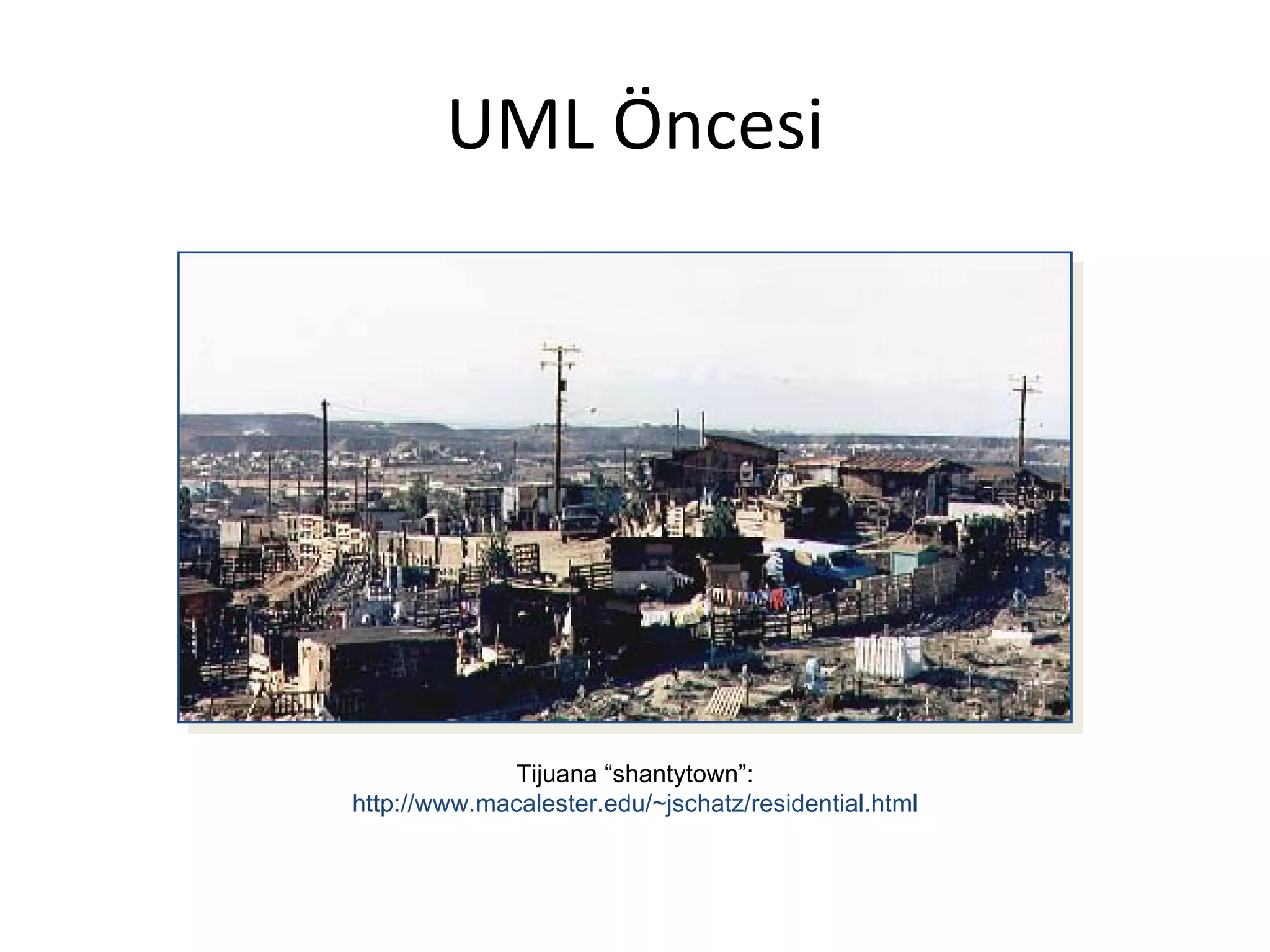 UML Öncesi




              Tijuana “shantytown”:
http://www.macalester.edu/~jschatz/residential.html
 