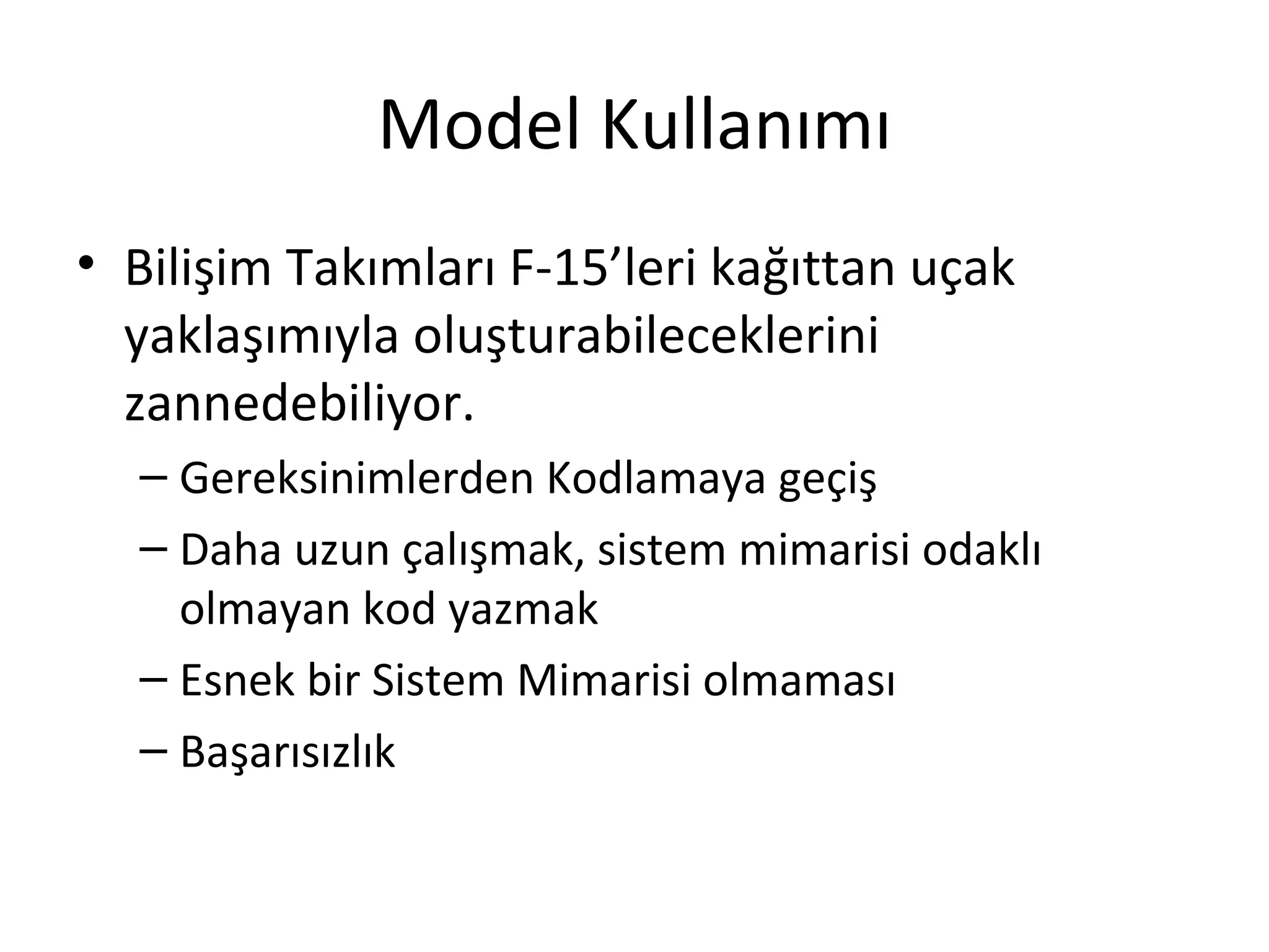 Model Kullanımı
• Bilişim Takımları F-15’leri kağıttan uçak
  yaklaşımıyla oluşturabileceklerini
  zannedebiliyor.
  – Gereksinimlerden Kodlamaya geçiş
  – Daha uzun çalışmak, sistem mimarisi odaklı
    olmayan kod yazmak
  – Esnek bir Sistem Mimarisi olmaması
  – Başarısızlık
 
