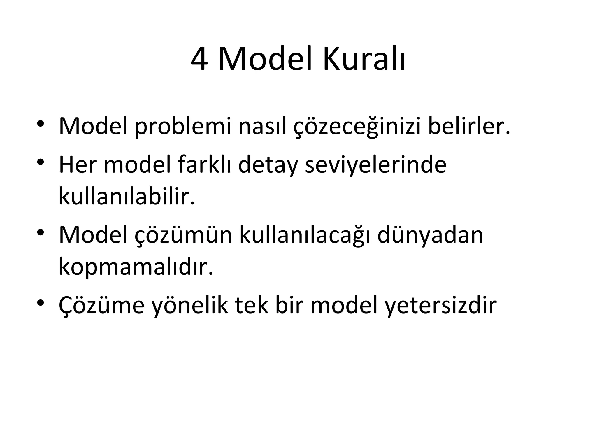 4 Model Kuralı
• Model problemi nasıl çözeceğinizi belirler.
• Her model farklı detay seviyelerinde
  kullanılabilir.
• Model çözümün kullanılacağı dünyadan
  kopmamalıdır.
• Çözüme yönelik tek bir model yetersizdir
 