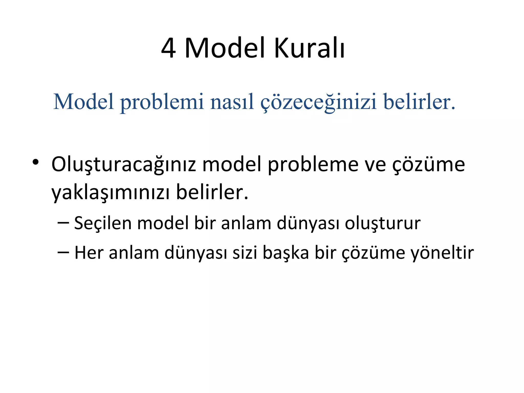 4 Model Kuralı
  Model problemi nasıl çözeceğinizi belirler.

• Oluşturacağınız model probleme ve çözüme
  yaklaşımınızı belirler.
  – Seçilen model bir anlam dünyası oluşturur
  – Her anlam dünyası sizi başka bir çözüme yöneltir
 