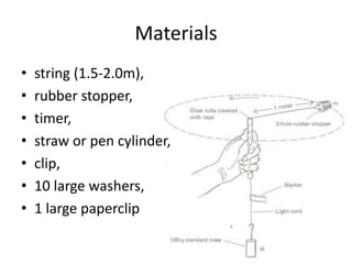 Materials
•
•
•
•
•
•
•

string (1.5-2.0m),
rubber stopper,
timer,
straw or pen cylinder,
clip,
10 large washers,
1 large paperclip

 