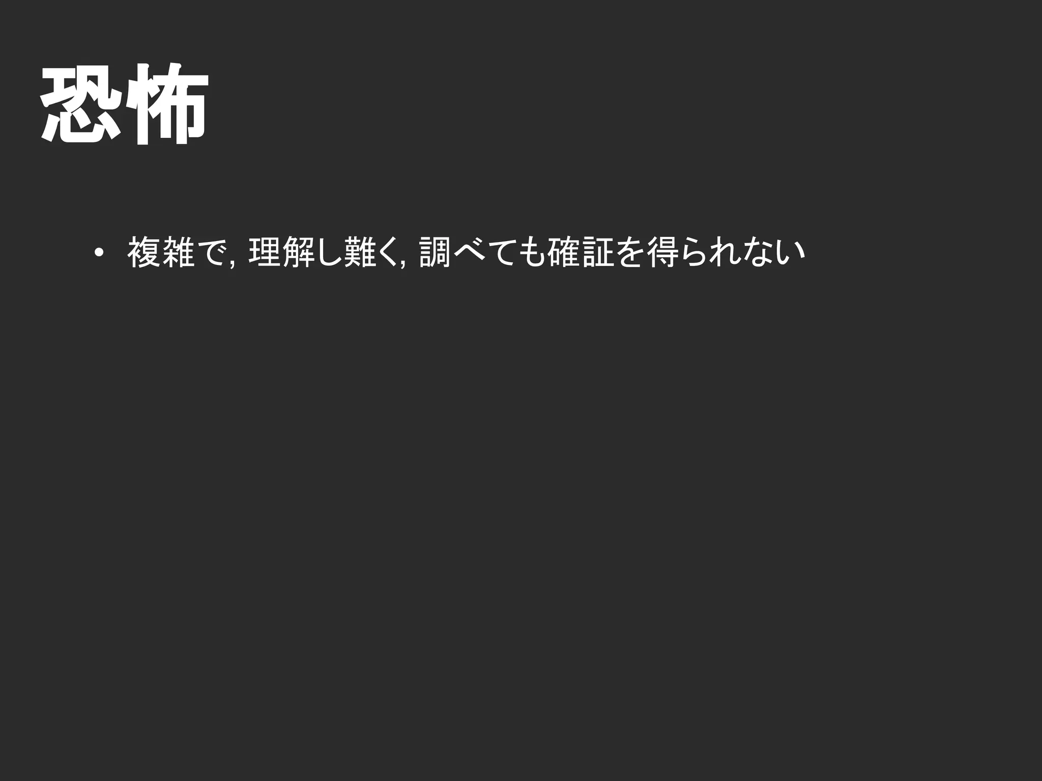 恐怖
• 複雑で, 理解し難く, 調べても確証を得られない
 