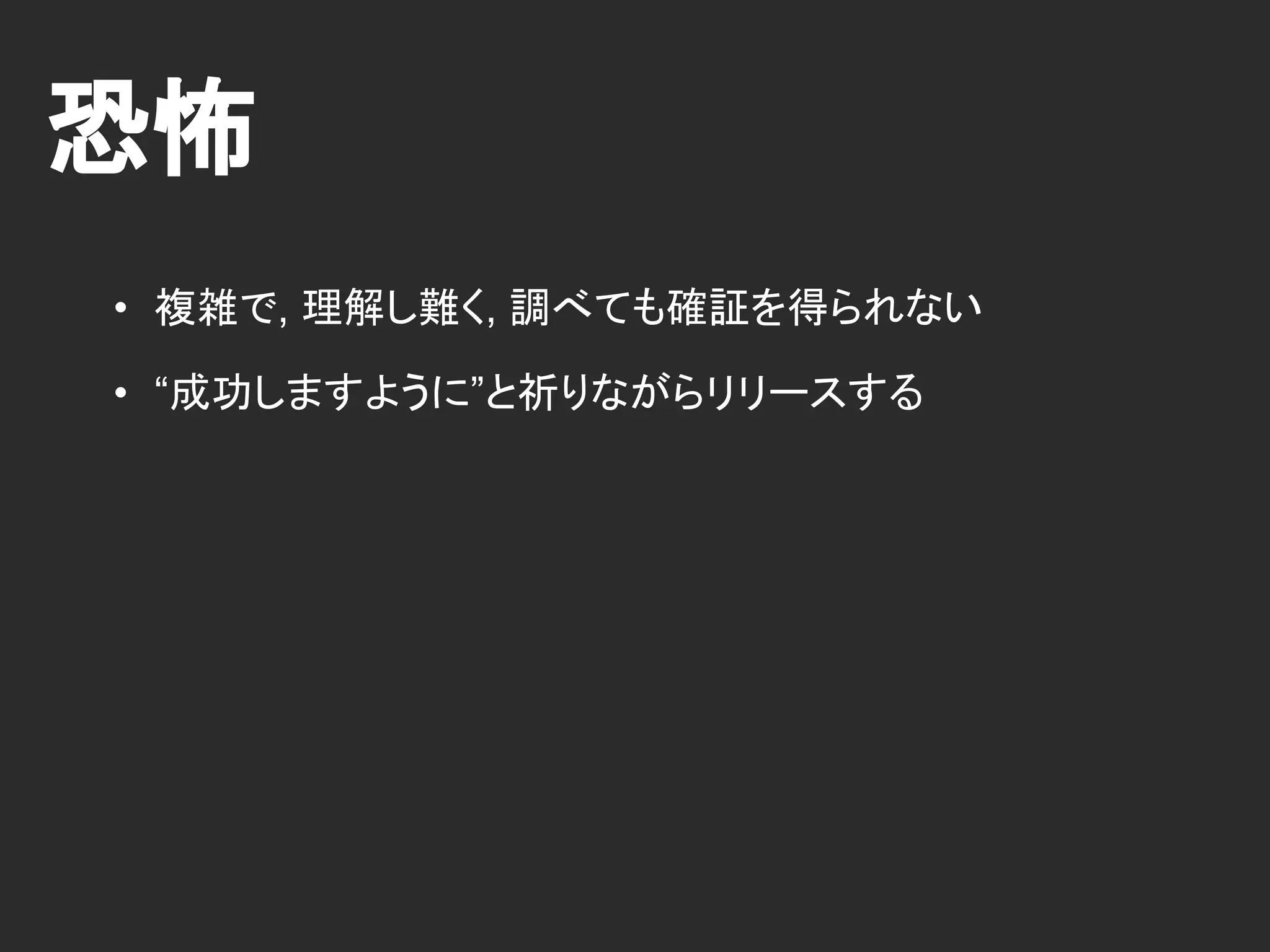 恐怖
• 複雑で, 理解し難く, 調べても確証を得られない
• “成功しますように”と祈りながらリリースする
 