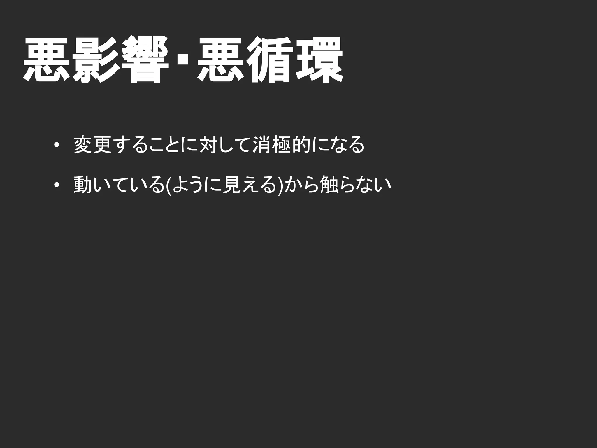 悪影響・悪循環
• 変更することに対して消極的になる
• 動いている(ように見える)から触らない
 
