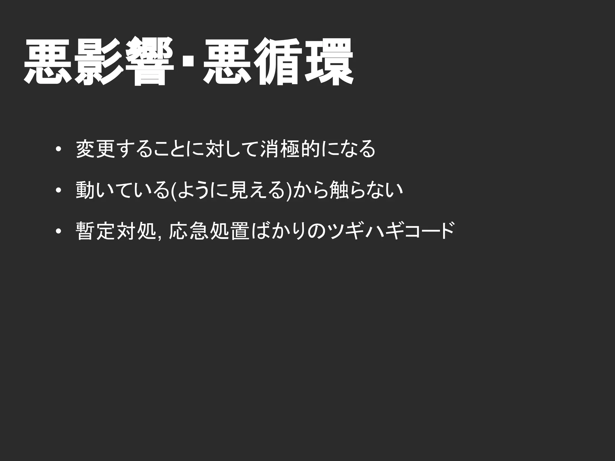 悪影響・悪循環
• 変更することに対して消極的になる
• 動いている(ように見える)から触らない
• 暫定対処, 応急処置ばかりのツギハギコード
 