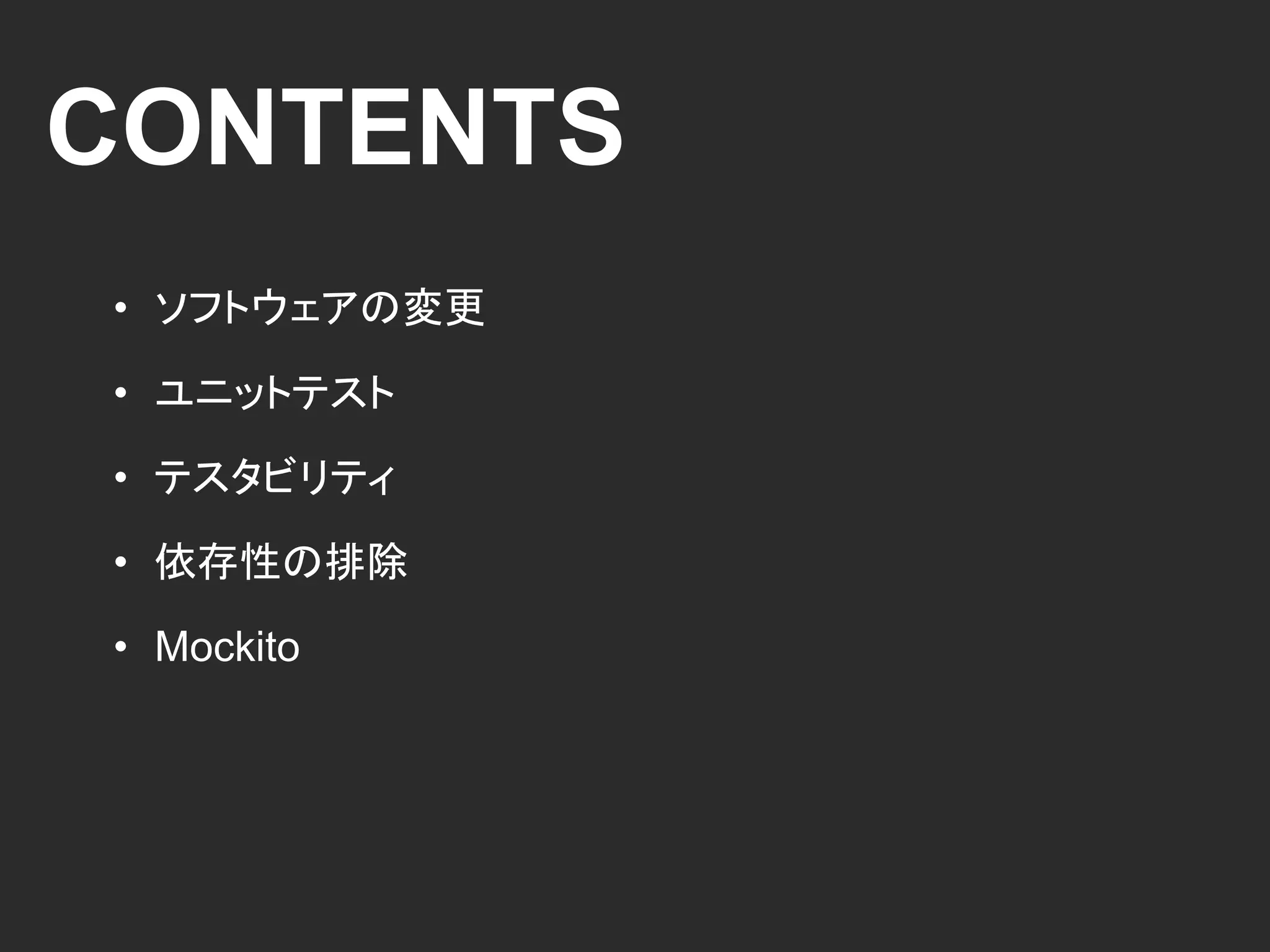 CONTENTS
• ソフトウェアの変更
• ユニットテスト
• テスタビリティ
• 依存性の排除
• Mockito
 