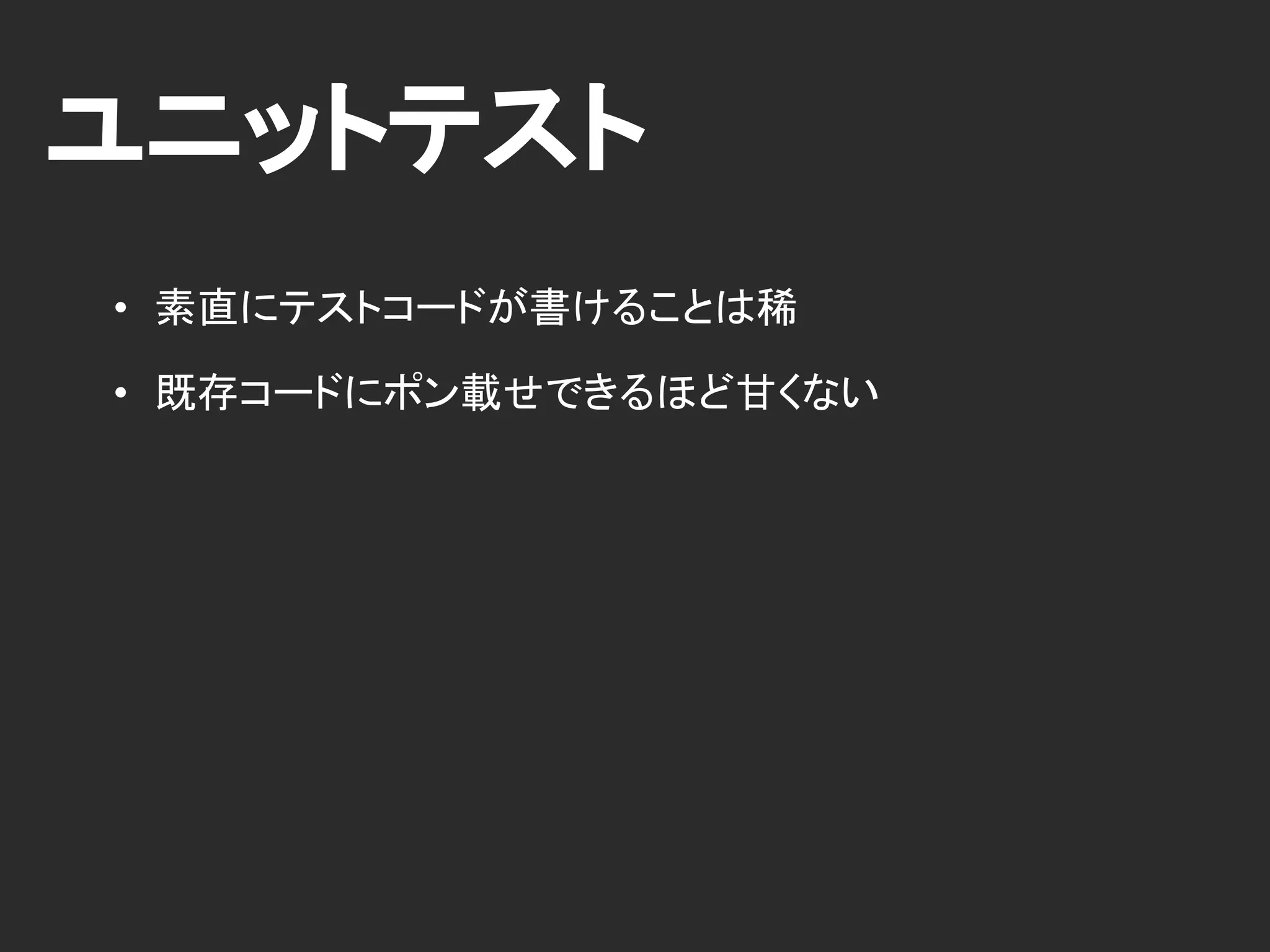 ユニットテスト
• 素直にテストコードが書けることは稀
• 既存コードにポン載せできるほど甘くない
 