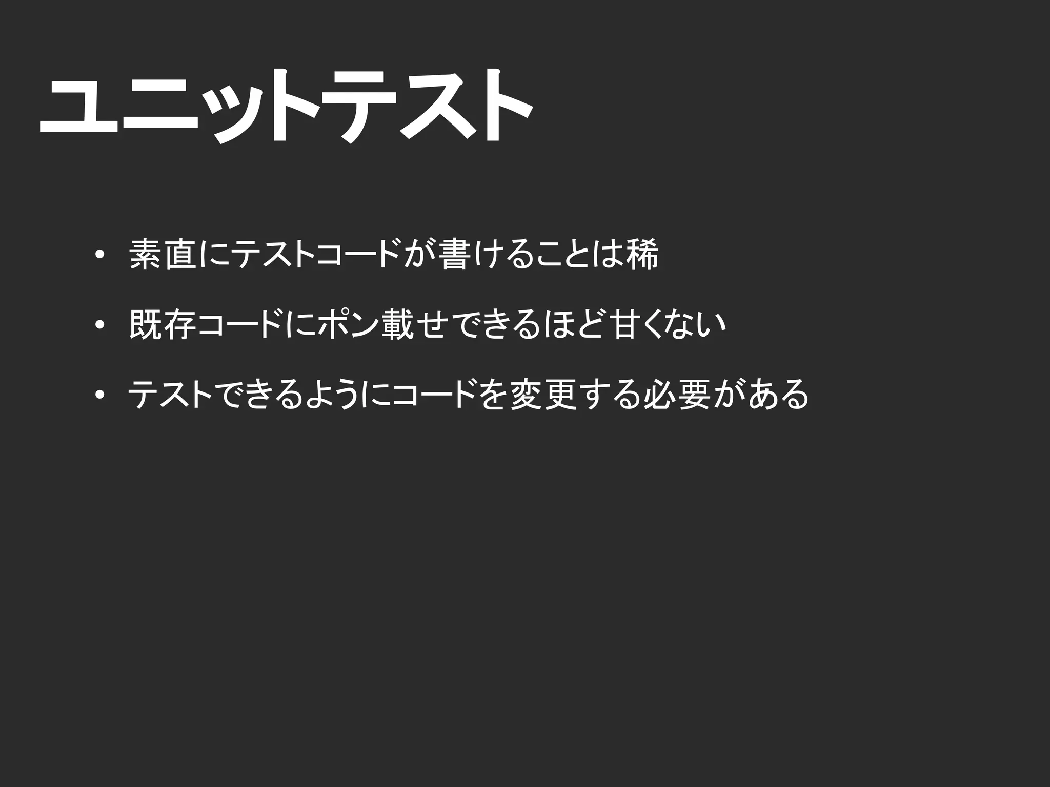 ユニットテスト
• 素直にテストコードが書けることは稀
• 既存コードにポン載せできるほど甘くない
• テストできるようにコードを変更する必要がある
 