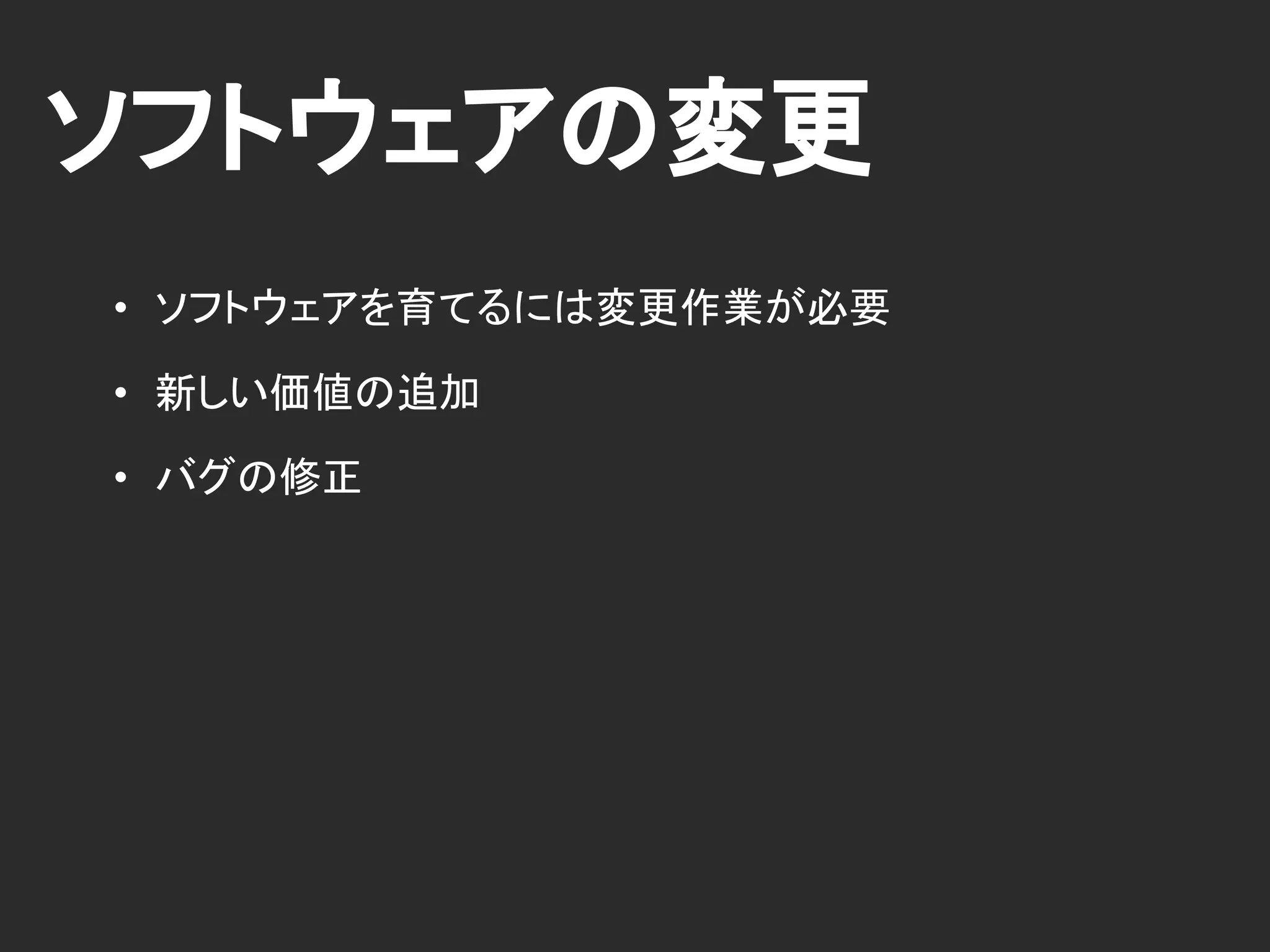 ソフトウェアの変更
• ソフトウェアを育てるには変更作業が必要
• 新しい価値の追加
• バグの修正
 