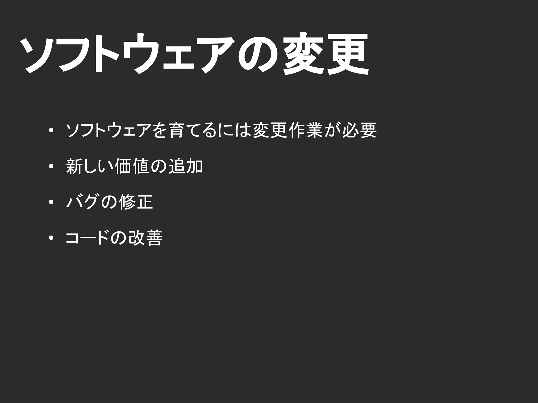 ソフトウェアの変更
• ソフトウェアを育てるには変更作業が必要
• 新しい価値の追加
• バグの修正
• コードの改善
 