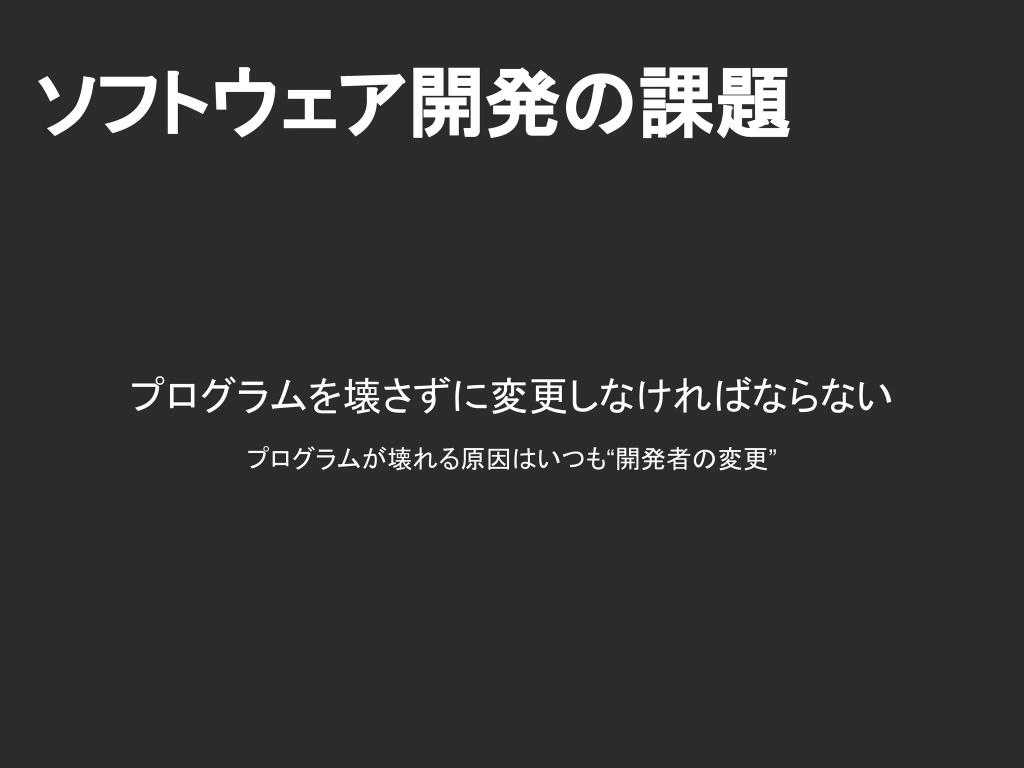 ソフトウェア開発の課題
プログラムを壊さずに変更しなければならない
プログラムが壊れる原因はいつも“開発者の変更”
 