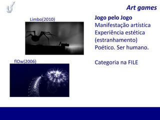 Art games
Jogo pelo Jogo
Manifestação artística
Experiência estética
(estranhamento)
Poético. Ser humano.
Categoria na FILE
Limbo(2010)
flOw(2006)
 