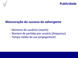 Publicidade
Mensuração do sucesso do advergame
– Números de usuários (reachs)
– Número de partidas por usuário (frequency)
– Tempo médio de uso (engagement)
 