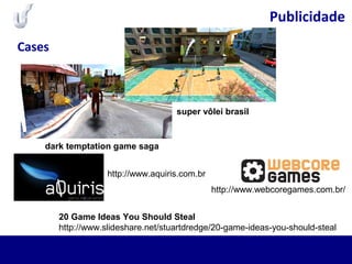 Publicidade
Cases
http://www.webcoregames.com.br/
dark temptation game saga
http://www.aquiris.com.br
super vôlei brasil
20 Game Ideas You Should Steal
http://www.slideshare.net/stuartdredge/20-game-ideas-you-should-steal
 
