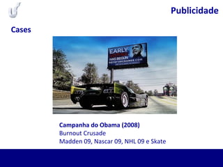 Publicidade
Campanha do Obama (2008)
Burnout Crusade
Madden 09, Nascar 09, NHL 09 e Skate
Cases
 