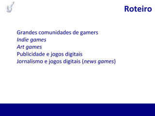 Grandes comunidades de gamers
Indie games
Art games
Publicidade e jogos digitais
Jornalismo e jogos digitais (news games)
Roteiro
 