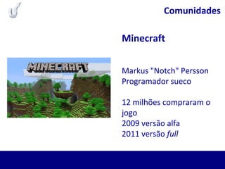 Comunidades
Minecraft
Markus "Notch" Persson
Programador sueco
12 milhões compraram o
jogo
2009 versão alfa
2011 versão full
 