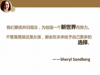我们要摈弃旧观念，为创造一个新世界而努力。
丌管是男孩还是女孩，都会在未来给予自己更多的
选择。

——Sheryl Sandberg

 