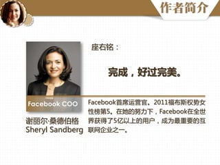 作者简介
座右铭：

完成，好过完美。
Facebook首席运营官。2011福布斯权势女
性榜第5。在她的努力下，Facebook在全世
谢丽尔·桑德伯格 界获得了5亿以上的用户，成为最重要的互
Sheryl Sandberg 联网企业之一。

 