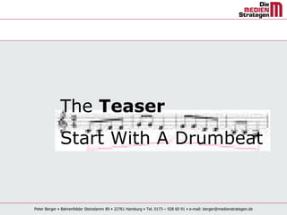 The Teaser
             Start With A Drumbeat


Peter Berger • Bahrenfelder Steindamm 89 • 22761 Hamburg • Tel. 0173 – 928 60 91 • e-mail: berger@medienstrategen.de
 