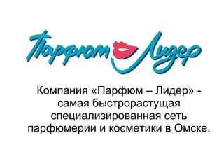 Компания «Парфюм – Лидер» - самая быстрорастущая специализированная сеть парфюмерии и косметики в Омске. 