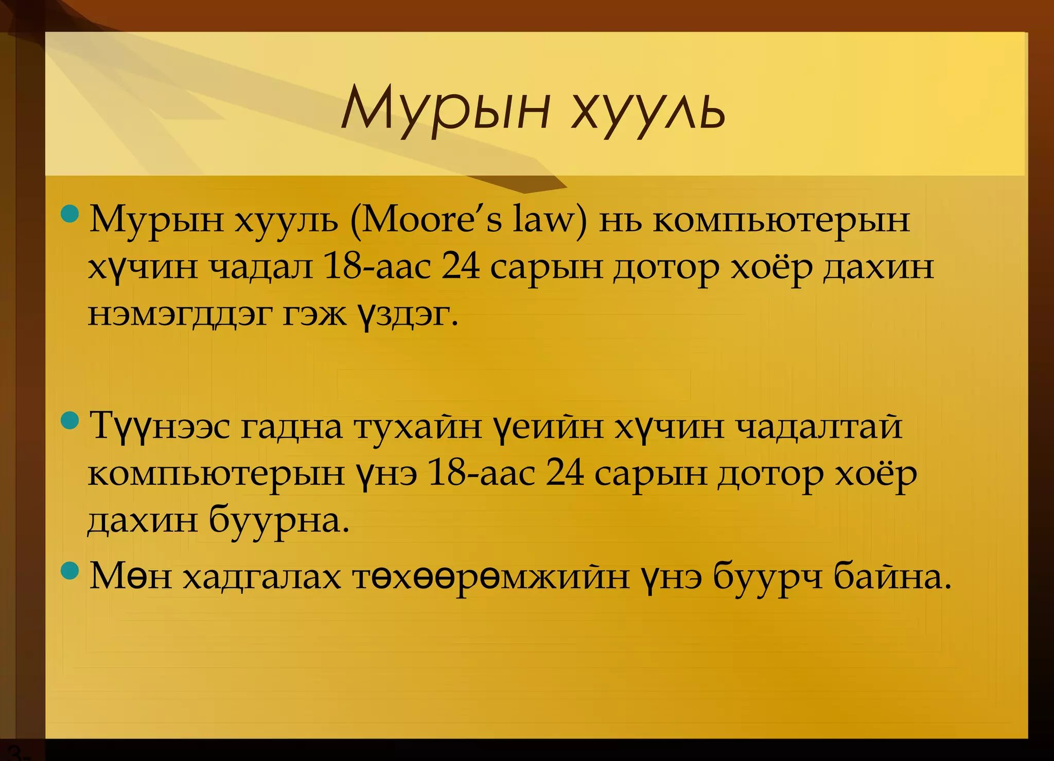 Mурын хууль
Мурын хууль (Moore’s law) нь компьютерын
х чин чадалү 18-аас 24 сарын дотор хоёр дахин
нэмэгддэг гэж здэг.ү
Т нээс гадна тухайн еийн х чин чадалтайүү ү ү
компьютерын нэү 18-аас 24 сарын дотор хоёр
дахин буурна.
М н хадгалах т х р мжийн нэ буурч байна.ө ө өө ө ү
 