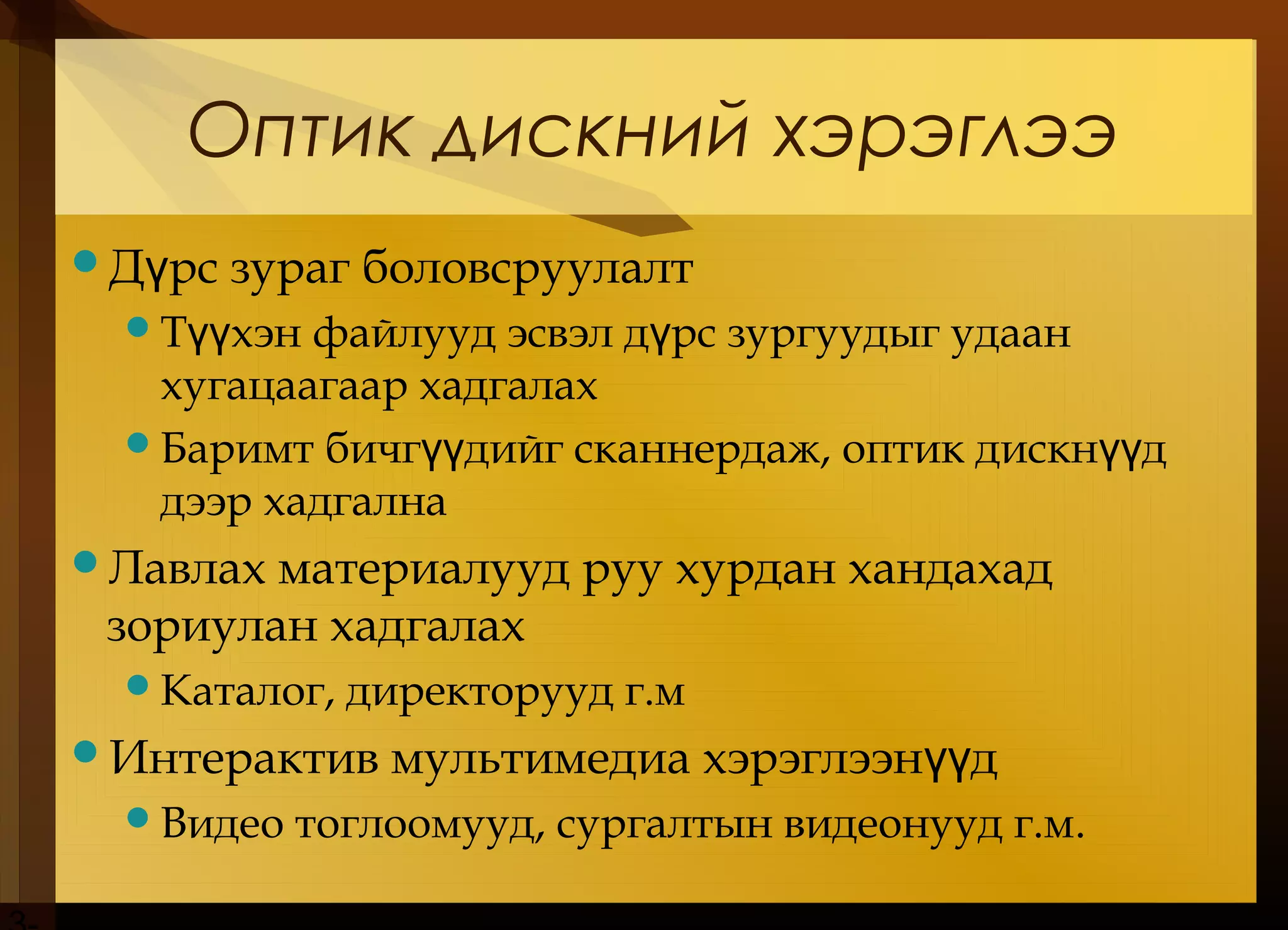 Оптик дискний хэрэглээ
Д рс зураг боловсруулалтү
Т хэн файлууд эсвэл д рс зургуудыг удаанүү ү
хугацаагаар хадгалах
Баримт бичг дийг сканнердаж, оптик дискн дүү үү
дээр хадгална
Лавлах материалууд руу хурдан хандахад
зориулан хадгалах
Каталог, директорууд г.м
Интерактив мультимедиа хэрэглээн дүү
Видео тоглоомууд, сургалтын видеонууд г.м.
 