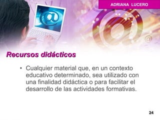Recursos didácticos  Cualquier material que, en un contexto educativo determinado, sea utilizado con una finalidad didáctica o para facilitar el desarrollo de las actividades formativas.  24 ADRIANA  LUCERO 