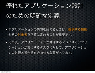 優れたアプリケーション設計
のための明確な定義
アプリケーションの構想を始めるときは、提供する機能
とその対象者を正確に定めることが重要です。
その後、アプリケーションが動作するデバイスとアプリ
ケーションが実行するタスクに対して、アプリケーショ
ンの外観と操作感を合わせる必要があります。
13年4月29日月曜日
 