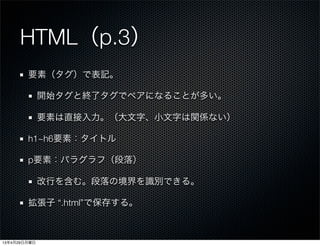 HTML（p.3）
要素（タグ）で表記。
開始タグと終了タグでペアになることが多い。
要素は直接入力。（大文字、小文字は関係ない）
h1~h6要素：タイトル
p要素：パラグラフ（段落）
改行を含む。段落の境界を識別できる。
拡張子 “.html”で保存する。
13年4月29日月曜日
 