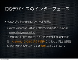 iOSデバイスのインターフェース
“iOSアプリがAndroidよりクールな理由”
Wired Japanese Edition：http://wired.jp/2012/05/02/
easier-design-apps-ios/
「洗練された魅力的なデザインのアプリを開発するに
は、AndroidよりiOSのほうが簡単なことは、両方を開発
したことがある者にとっては常識になっている。」
13年4月29日月曜日
 