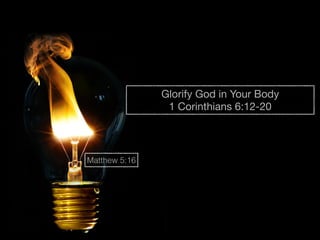 Glorify God in Your Body 
1 Corinthians 6:12-20 
Matthew 5:16 
 