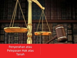 Penyerahan atau
Pelepasan Hak atas
Tanah
 