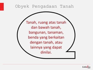 Obyek Pengadaan Tanah
Tanah, ruang atas tanah
dan bawah tanah,
bangunan, tanaman,
benda yang berkaitan
dengan tanah, atau
lainnya yang dapat
dinilai.
 