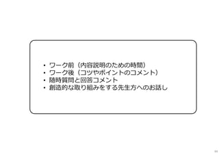 • ワーク前（内容説明のための時間）
• ワーク後（コツやポイントのコメント）
• 随時質問と回答コメント
• 創造的な取り組みをする先⽣方へのお話し
64
 