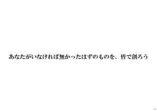 あなたがいなければ無かったはずのものを、皆で創ろう
84
 