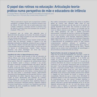 Refletir EdInf, nº 02, março /abril/maio 2018
13
“Não se pode educar ninguém sem se proporcionar cuidados
verdadeiros e proteção durante os preciosos primeiros anos
de infância. Por outro lado, não se pode proporcionar estes
cuidados verdadeiros e proteção durante os primeiros anos
de infância ou durante outros anos quaisquer sem se educar”
(Caldwell, 1995, p.471).
É consensual que as rotinas são essenciais para o
desenvolvimento de qualquer ser humano. No entanto, há que ter
em conta que, nem todas se ajustam às suas reais necessidades.
Com as crianças não é diferente!
A reflexão em torno das rotinas e do seu impacto no bem-estar da
criança, além de pertinente, também é urgente à luz das
alterações verificadas nos diferentes contextos em que a criança se
insere. Perante o desafio colocado pela equipa da revista EdInf, vi
a oportunidade para pensar e escrever sobre um tema que tanto
me fascina e, simultaneamente, inquieta. Nesta aventura,
proponho uma breve abordagem em torno das rotinas,
revestindo-as da relevância merecida.
Importância da rotina no desenvolvimento da criança
A rotina é um aspeto central quando se fala em educação de
infância. Educar uma criança é permitir que explore o mundo,
com valores e limites que lhe permitam integrar experiências de
forma positiva. Para tal, a sequência de acontecimentos diários
que se repetem, ajuda a criança a conhecer o seu mundo,
tornando-o previsível e consequentemente mais seguro. Pelo fato
de saber o que irá acontecer, a criança sente-se tranquila e
confiante, construindo assim alicerces para o desenvolvimento da
autonomia e da independência (Hohmann & Weikart, 2004). Ao
participar nas sequências da rotina diária, a criança associa cada
uma das suas partes e compreende horários, desenvolvendo
mecanismos de autorregulação que lhe permitem diminuir o grau
de dependência do adulto. Segundo alguns autores as rotinas
surgem se forem identificadas pelo prestador de cuidados;
corresponderem ao interesse do prestador de cuidados e da
criança; mantiverem uma sequência; forem repetitivas, flexíveis e
previsíveis; promoverem interações positivas; integrarem objetivos
funcionais e significativos; ocorrerem com frequência e permitirem
a utilização de várias competências (Goldstein 2003, cit. por
Almeida e al, 2011, p.84).
Para melhor compreender a importância das rotinas no equilíbrio
global da criança, será relevante refletir sobre as suas
necessidades nos primeiros anos de vida, pois é um período de
grande dependência do adulto. São inúmeros os autores que
defendem que a autonomia na criança é um processo que se
inicia na infância precoce e que se desenrola ao longo da sua
vida. Nesta perspetiva, faz todo o sentido promovê-la
precocemente. A aquisição da marcha e o domínio da linguagem,
por sua vez, promovem o aparecimento de novas competências,
como o fazer escolhas, tomar decisões, desenvolver hábitos e
evoluir significativamente no processo de socialização (Figueiredo,
2004). Deste modo, as rotinas quando consistentes, impulsionam
o desenvolvimento de competências sociais, ou seja, ensinam
comportamentos positivos, reforçam a autoestima, a
autorregulação e promovem o desenvolvimento físico, cognitivo,
emocional e social da criança (Papalaia et all, 2001). Importa
salientar que as rotinas criam oportunidades de aprendizagem e
são promotoras do desenvolvimento da criança.
Papel da família e da escola na integração das rotinas
Nesta fase de grande permeabilidade para aprender, o papel do
adulto como orientador, modelador e mediador das ações da
criança reveste-se de grande importância. É na família que
surgem as primeiras rotinas, devendo estas ser rítmicas e
consistentes. Segundo Marques (2001, p.12), "(...) os pais são os
primeiros educadores da criança e ao longo da sua escolaridade
continuam a ser os principais responsáveis pela sua educação e
bem-estar”. Como mãe tenho especial interesse nas temáticas que
envolvem a educação parental. Desde o nascimento do primeiro
filho que tive que ajustar rotinas em casa, tendo presente a
importância desta opção. É perfeitamente normal existir alguma
dificuldade inicial, porque os pais também precisam de se adaptar
à chegada do novo membro da família e conhecer as suas
necessidades. Recordo-me que a minha maior dificuldade foi
estabelecer hábitos na rotina da alimentação, pelas características
da amamentação e por nem sempre conseguir identificar o
momento para fazê-lo. Este é, sem dúvida, um grande desafio
pessoal, associado à grande responsabilidade de ter um ser que
depende exclusivamente de nós. Ao nível das demais rotinas
principais, sono e higiene, é igualmente fundamental definir
horários e pô-los em prática. No meu caso, integrei o banho ao
O papel das rotinas na educação: Articulação teoria-
prática numa perspetiva de mãe e educadora de infância
Conceição Pereira, Educadora de Infância (amordeducacao@gmail.com)
Autora do blogue Amor d´3ducação (https://proeducarblog.wordpress.com/)
 