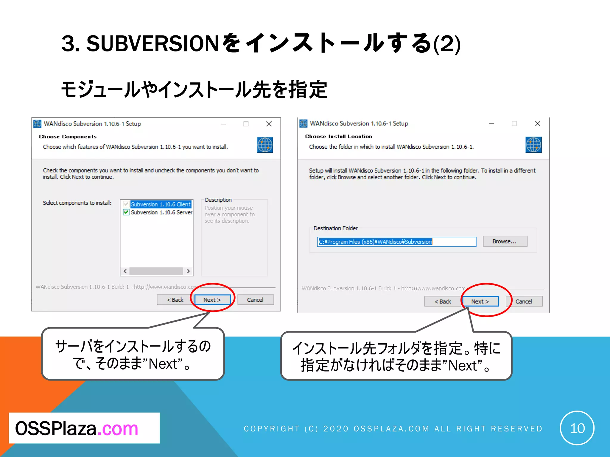 3. SUBVERSIONをインストールする(2)
モジュールやインストール先を指定
C O P Y R I G H T ( C ) 2 0 2 0 O S S P L A Z A . C O M A L L R I G H T R E S E R V E DOSSPlaza.com
サーバをインストールするの
で、そのまま”Next”。
10
インストール先フォルダを指定。特に
指定がなければそのまま”Next”。
 