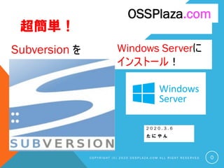 超簡単！
2 0 2 0 . 3 . 6
た に や ん
C O P Y R I G H T ( C ) 2 0 2 0 O S S P L A Z A . C O M A L L R I G H T R E S E R V E D
OSSPlaza.com
0
Subversion を Windows Serverに
インストール！
 