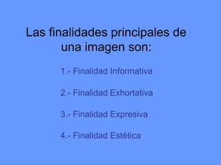 Las finalidades principales de
una imagen son:
1.- Finalidad Informativa
2.- Finalidad Exhortativa
3.- Finalidad Expresiva
4.- Finalidad Estética
 