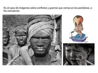Es el caso de imágenes sobre conflictos y guerras que vemos en los periódicos, o
las caricaturas.
 