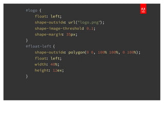 #logo {
float: left;
shape-outside: url("logo.png");
shape-image-threshold: 0.1;
shape-margin: 35px;
}
#float-left {
shape-outside: polygon(0 0, 100% 100%, 0 100%);
float: left;
width: 40%;
height: 12ex;
}
 