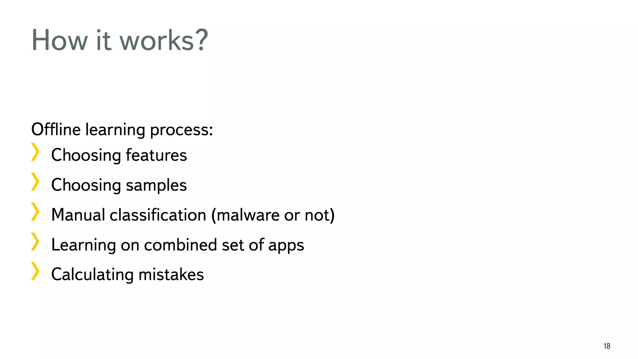 18 How it works? Ofﬂine learning process: !  Choosing features !  Choosing samples !  Manual classiﬁcation (malware or not) !  Learning on combined set of apps !  Calculating mistakes 