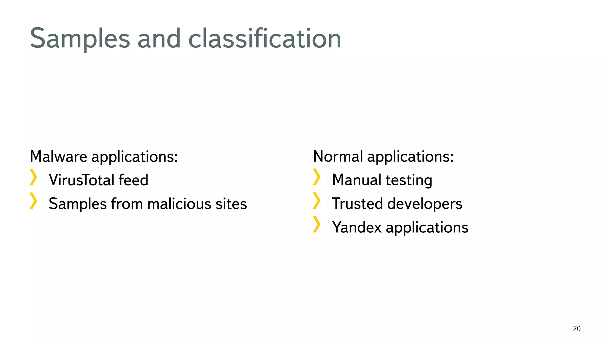20 Samples and classiﬁcation Malware applications: ! VirusTotal feed !  Samples from malicious sites Normal applications: !  Manual testing !  Trusted developers !  Yandex applications 