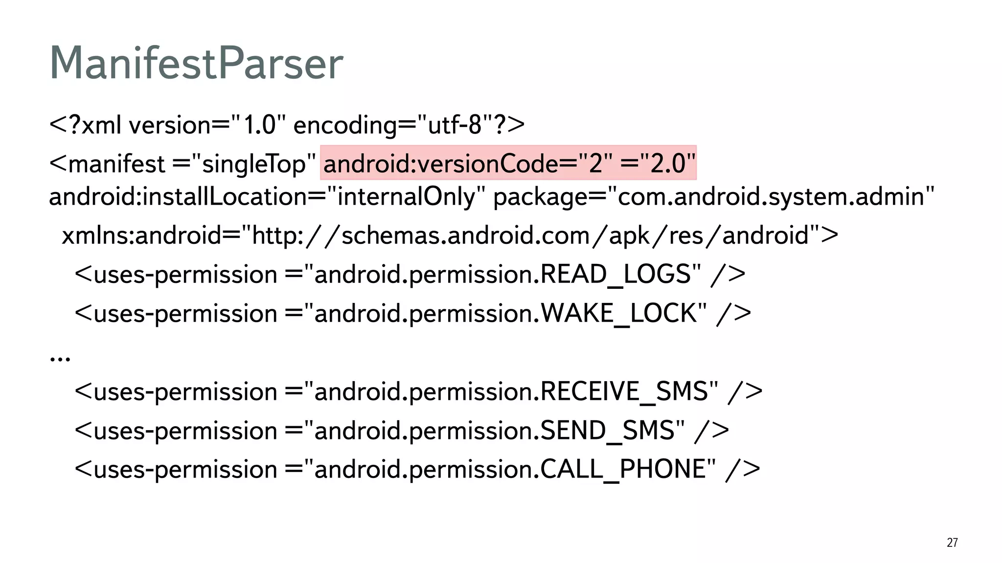 27 <?xml version="1.0" encoding="utf-8"?> <manifest ="singleTop" android:versionCode="2" ="2.0" android:installLocation="internalOnly" package="com.android.system.admin" xmlns:android="http://schemas.android.com/apk/res/android"> <uses-permission ="android.permission.READ_LOGS" /> <uses-permission ="android.permission.WAKE_LOCK" /> … <uses-permission ="android.permission.RECEIVE_SMS" /> <uses-permission ="android.permission.SEND_SMS" /> <uses-permission ="android.permission.CALL_PHONE" /> ManifestParser 
