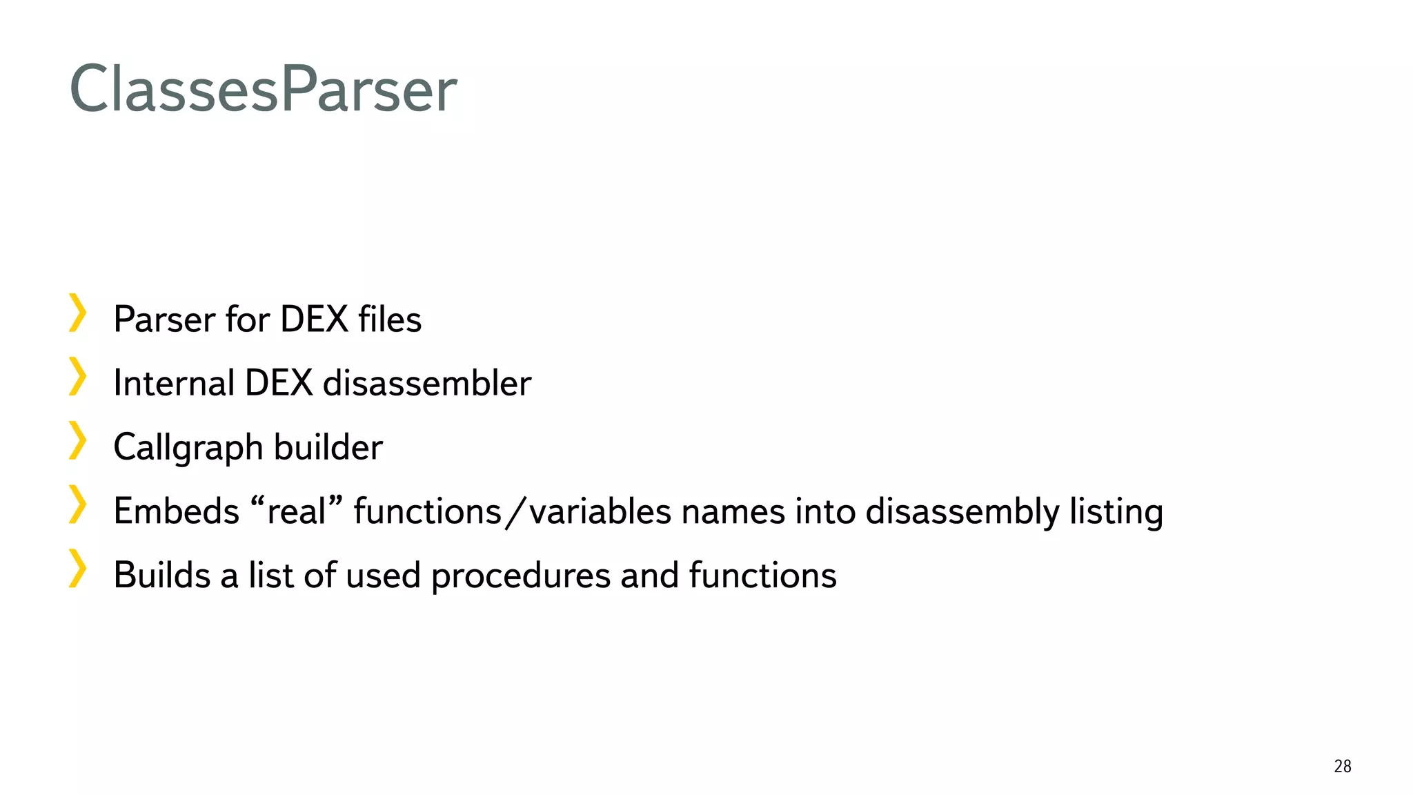 28 ClassesParser !  Parser for DEX ﬁles !  Internal DEX disassembler !  Callgraph builder !  Embeds “real” functions/variables names into disassembly listing !  Builds a list of used procedures and functions 